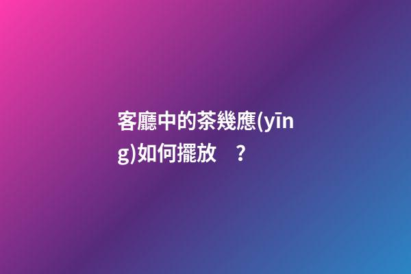 客廳中的茶幾應(yīng)如何擺放？